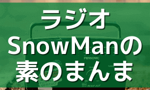 ラジオ snowman Snow Man｢素のまんま｣はいつ放送？どの地域で聞ける？radikoで聞けない？レギュラーは？